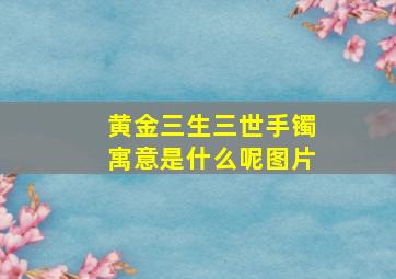 黄金三生三世手镯寓意是什么呢图片