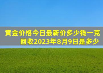 黄金价格今日最新价多少钱一克回收2023年8月9日是多少