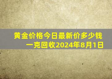 黄金价格今日最新价多少钱一克回收2024年8月1日