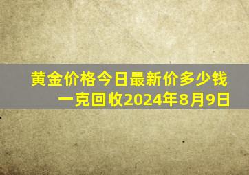 黄金价格今日最新价多少钱一克回收2024年8月9日