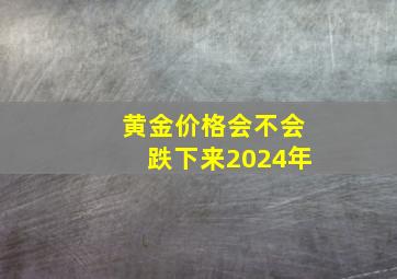 黄金价格会不会跌下来2024年