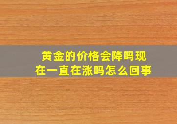 黄金的价格会降吗现在一直在涨吗怎么回事