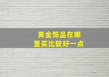 黄金饰品在哪里买比较好一点