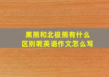 黑熊和北极熊有什么区别呢英语作文怎么写