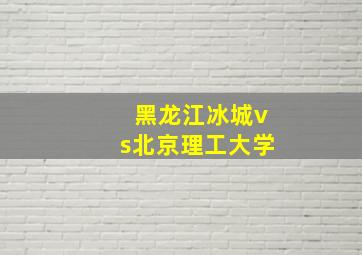 黑龙江冰城vs北京理工大学