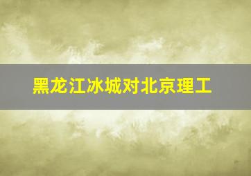 黑龙江冰城对北京理工