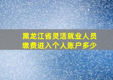 黑龙江省灵活就业人员缴费进入个人账户多少