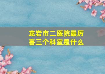 龙岩市二医院最厉害三个科室是什么