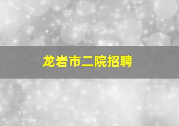 龙岩市二院招聘