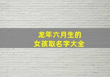 龙年六月生的女孩取名字大全